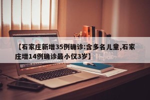 【石家庄新增35例确诊:含多名儿童,石家庄增14例确诊最小仅3岁】