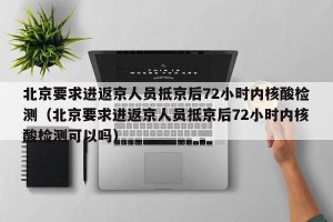 北京要求进返京人员抵京后72小时内核酸检测（北京要求进返京人员抵京后72小时内核酸检测可以吗）