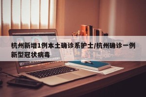 杭州新增1例本土确诊系护士/杭州确诊一例新型冠状病毒