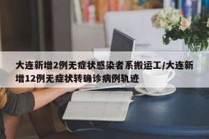 大连新增2例无症状感染者系搬运工/大连新增12例无症状转确诊病例轨迹