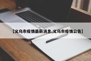 【义乌市疫情最新消息,义乌市疫情公告】