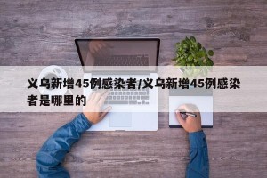 义乌新增45例感染者/义乌新增45例感染者是哪里的