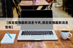 【保定疫情最新消息今天,保定疫情最新消息发布】