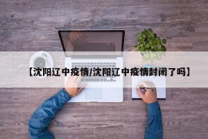【沈阳辽中疫情/沈阳辽中疫情封闭了吗】