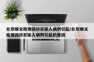 北京顺义疫情因印尼输入病例引起/北京顺义疫情因印尼输入病例引起的原因