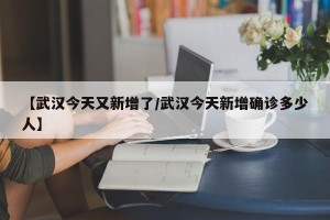【武汉今天又新增了/武汉今天新增确诊多少人】