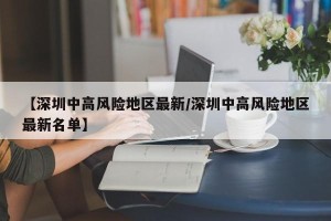 【深圳中高风险地区最新/深圳中高风险地区最新名单】