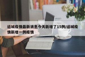 运城疫情最新消息今天新增了15例/运城疫情新增一例疫情