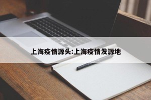 上海疫情源头:上海疫情发源地