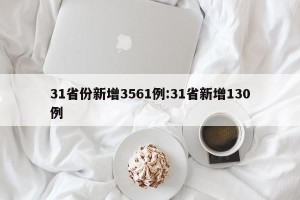 31省份新增3561例:31省新增130例
