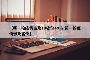 【新一轮疫情波及19省份49市,新一轮疫情涉及省份】
