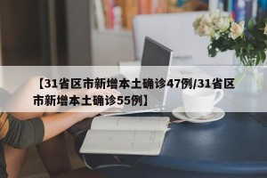 【31省区市新增本土确诊47例/31省区市新增本土确诊55例】