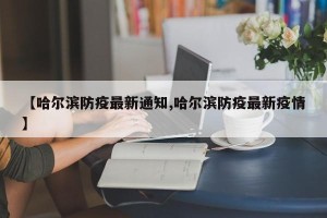 【哈尔滨防疫最新通知,哈尔滨防疫最新疫情】
