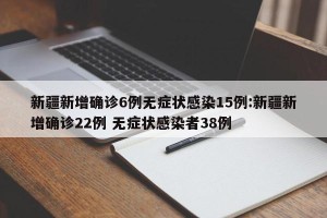 新疆新增确诊6例无症状感染15例:新疆新增确诊22例 无症状感染者38例