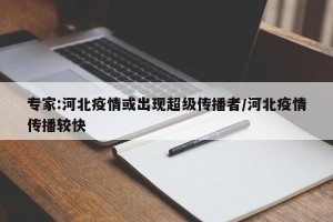 专家:河北疫情或出现超级传播者/河北疫情传播较快
