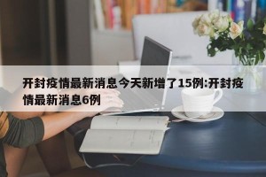 开封疫情最新消息今天新增了15例:开封疫情最新消息6例