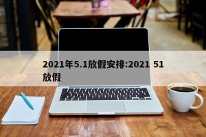 2021年5.1放假安排:2021 51放假
