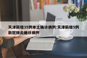天津新增35例本土确诊病例:天津新增5例新冠肺炎确诊病例