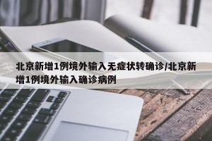 北京新增1例境外输入无症状转确诊/北京新增1例境外输入确诊病例