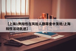 【上海1例阳性在风险人群筛查中发现/上海阳性活动轨迹】