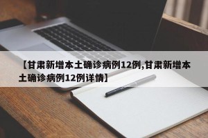 【甘肃新增本土确诊病例12例,甘肃新增本土确诊病例12例详情】