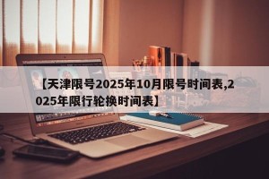 【天津限号2025年10月限号时间表,2025年限行轮换时间表】