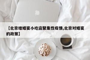 【北京增婚宴小吃店聚集性疫情,北京对婚宴的政策】