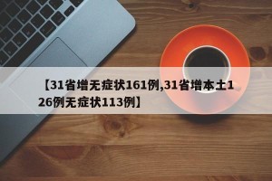 【31省增无症状161例,31省增本土126例无症状113例】