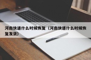 河南快递什么时候恢复（河南快递什么时候恢复发货）