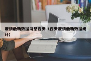 疫情最新数据消息西安（西安疫情最新数据统计）