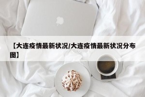 【大连疫情最新状况/大连疫情最新状况分布图】