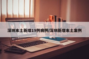 深圳本土新增19例病例/深圳新增本土案例