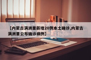 【内蒙古满洲里新增20例本土确诊,内蒙古满洲里公布确诊病例】