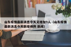 山东疫情最新消息今天又增加9人（山东疫情最新消息今天新增病例 新闻）