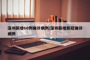 深圳新增60例确诊病例/深圳新增新冠确诊病例