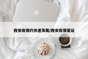 西安疫情仍快速发展/西安疫情蔓延