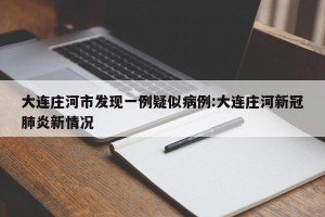 大连庄河市发现一例疑似病例:大连庄河新冠肺炎新情况