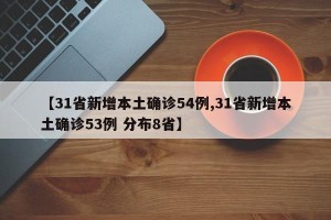 【31省新增本土确诊54例,31省新增本土确诊53例 分布8省】