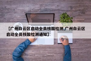 【广州白云区启动全员核酸检测,广州白云区启动全员核酸检测通知】