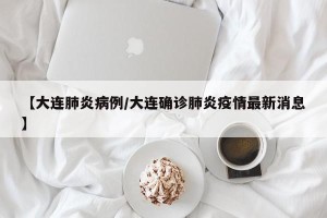 【大连肺炎病例/大连确诊肺炎疫情最新消息】