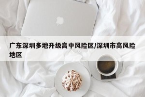 广东深圳多地升级高中风险区/深圳市高风险地区