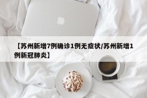 【苏州新增7例确诊1例无症状/苏州新增1例新冠肺炎】