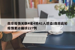 南京疫情关联4省4地41人感染/南京此轮疫情累计确诊227例