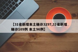 【31省新增本土确诊3297,31省新增确诊109例 本土96例】
