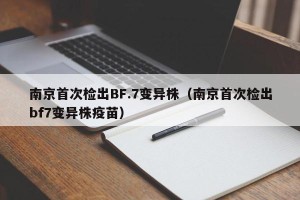 南京首次检出BF.7变异株（南京首次检出bf7变异株疫苗）
