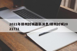 2021年郑州封城最新消息/郑州封城2021731