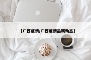 【广西疫情/广西疫情最新动态】