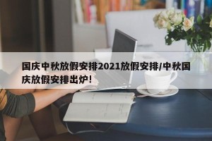 国庆中秋放假安排2021放假安排/中秋国庆放假安排出炉!