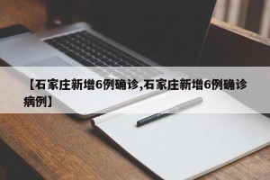 【石家庄新增6例确诊,石家庄新增6例确诊病例】