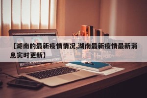 【湖南的最新疫情情况,湖南最新疫情最新消息实时更新】